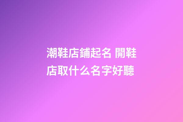 潮鞋店鋪起名 開鞋店取什么名字好聽